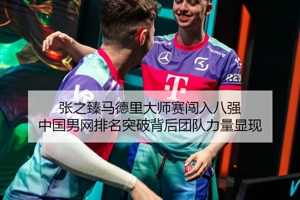 张之臻马德里大师赛闯入八强 中国男网排名突破背后团队力量显现